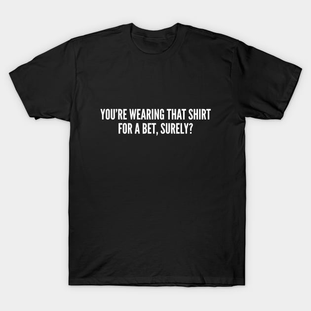 You're Wearing That Shirt For A Bet Surely - Funny Slogan T-Shirt by sillyslogans